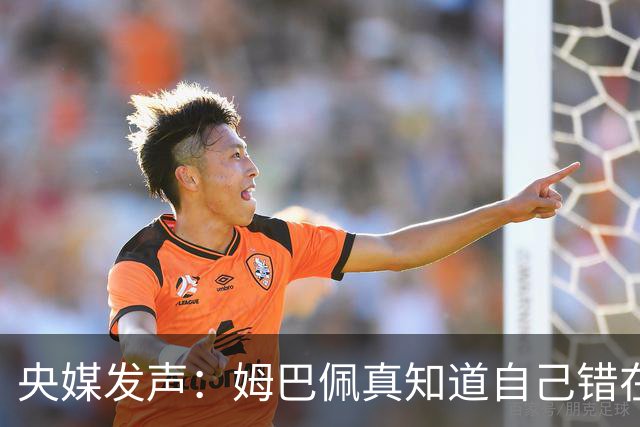央媒发声：姆巴佩真知道自己错在哪了？皇马4次涉华争议暴露双标本质