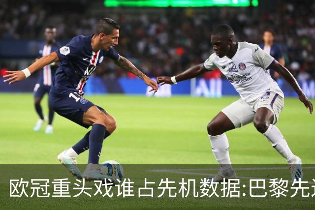欧冠重头戏谁占先机?数据:巴黎先进球皇马就危了